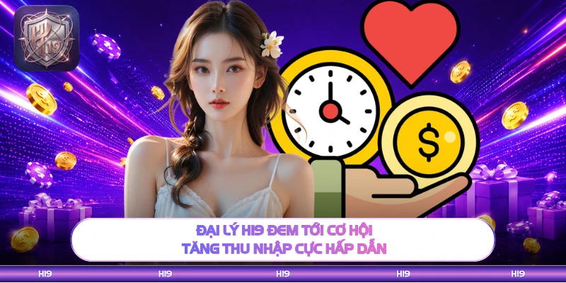 Đại lý H19 đem tới cơ hội tăng thu nhập cực hấp dẫn