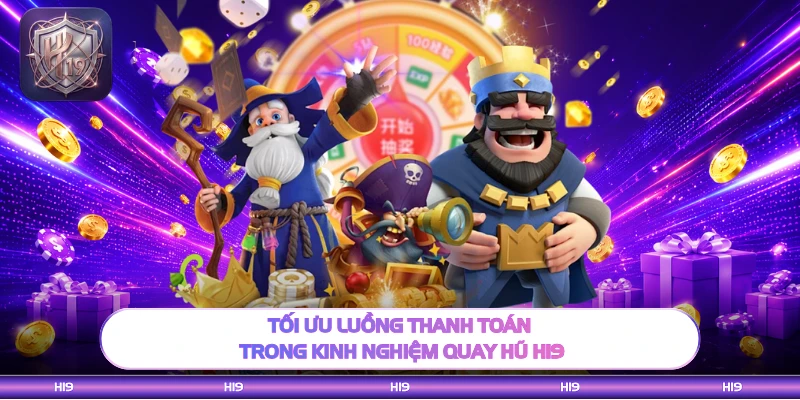 Tối ưu luồng thanh toán trong kinh nghiệm quay hũ H19